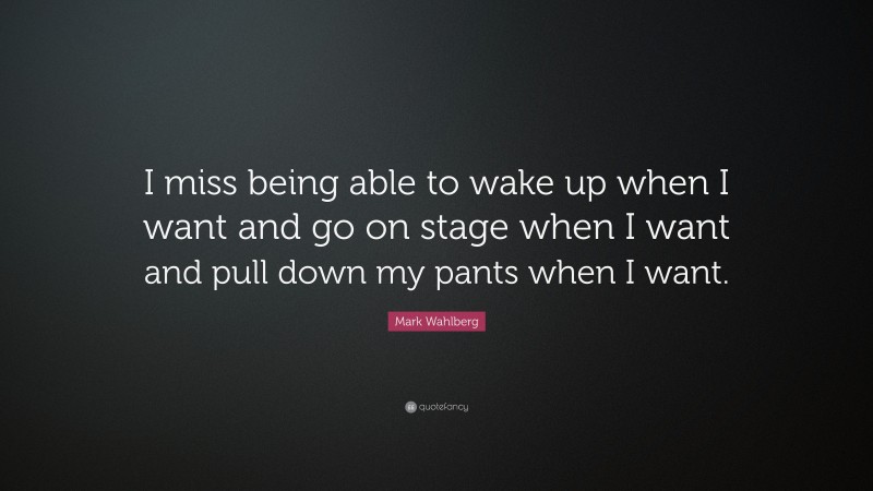 Mark Wahlberg Quote: “I miss being able to wake up when I want and go on stage when I want and pull down my pants when I want.”