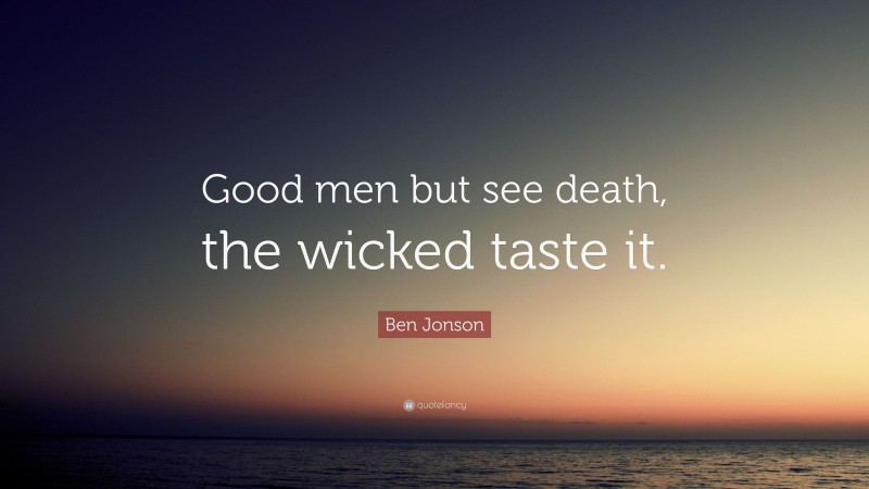 Ben Jonson Quote: “Good men but see death, the wicked taste it.”