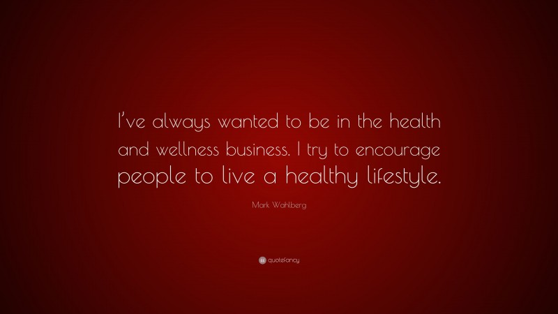 Mark Wahlberg Quote: “I’ve always wanted to be in the health and wellness business. I try to encourage people to live a healthy lifestyle.”