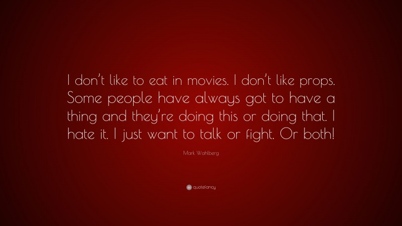Mark Wahlberg Quote: “I don’t like to eat in movies. I don’t like props. Some people have always got to have a thing and they’re doing this or doing that. I hate it. I just want to talk or fight. Or both!”