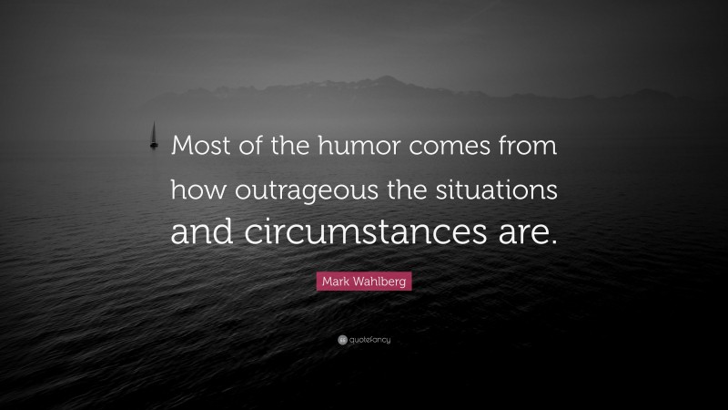Mark Wahlberg Quote: “Most of the humor comes from how outrageous the situations and circumstances are.”