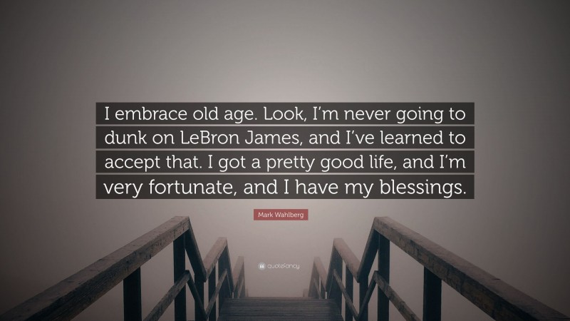 Mark Wahlberg Quote: “I embrace old age. Look, I’m never going to dunk on LeBron James, and I’ve learned to accept that. I got a pretty good life, and I’m very fortunate, and I have my blessings.”