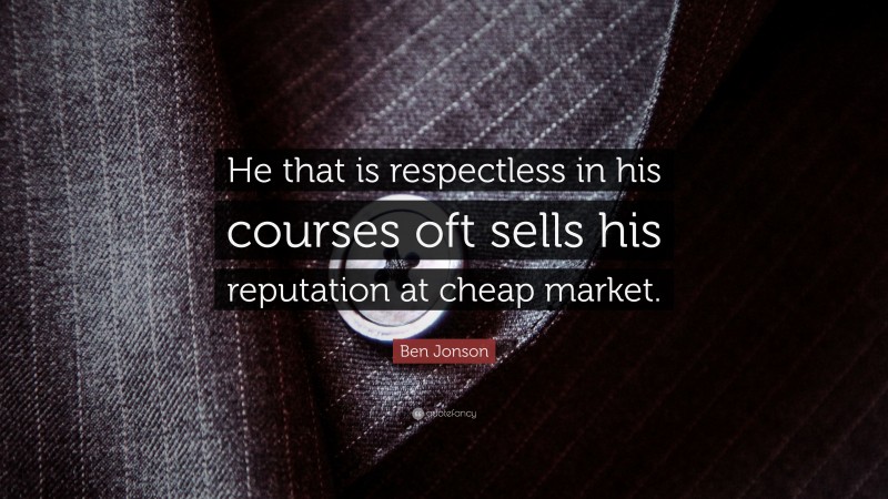 Ben Jonson Quote: “He that is respectless in his courses oft sells his reputation at cheap market.”