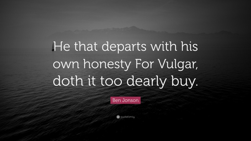 Ben Jonson Quote: “He that departs with his own honesty For Vulgar, doth it too dearly buy.”