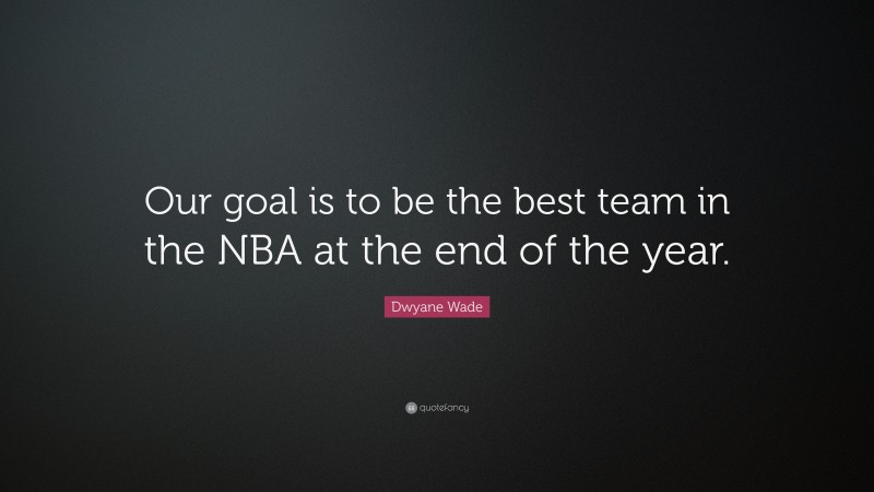 Dwyane Wade Quote: “Our goal is to be the best team in the NBA at the end of the year.”