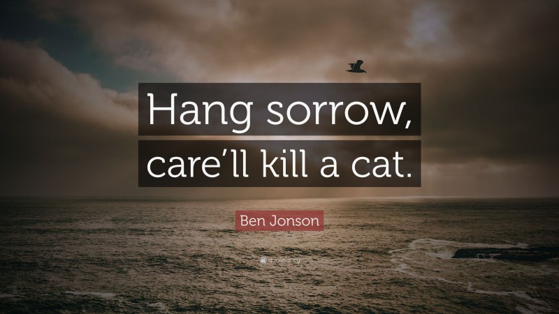 Ben Jonson Quote: “Hang sorrow, care’ll kill a cat.”