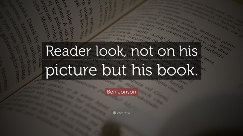 Ben Jonson Quote: “Reader look, not on his picture but his book.”