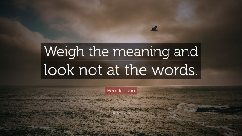 Ben Jonson Quote: “Weigh the meaning and look not at the words.”