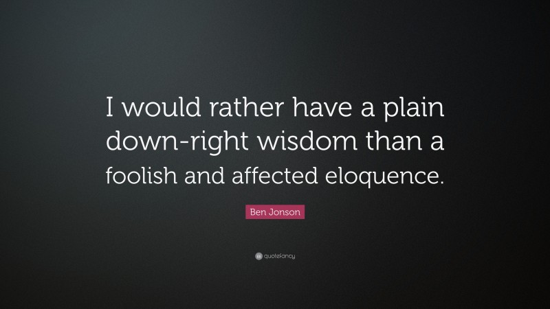 Ben Jonson Quote: “I would rather have a plain down-right wisdom than a foolish and affected eloquence.”
