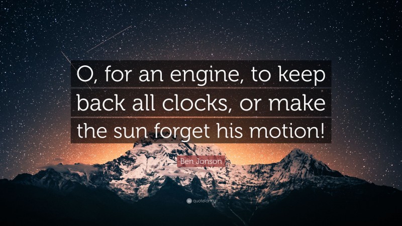 Ben Jonson Quote: “O, for an engine, to keep back all clocks, or make the sun forget his motion!”