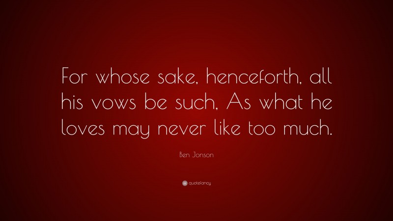 Ben Jonson Quote: “For whose sake, henceforth, all his vows be such, As what he loves may never like too much.”