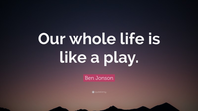 Ben Jonson Quote: “Our whole life is like a play.”
