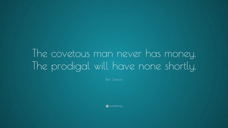 Ben Jonson Quote: “The covetous man never has money. The prodigal will have none shortly.”