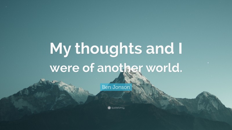 Ben Jonson Quote: “My thoughts and I were of another world.”