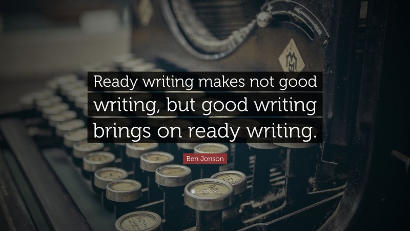 Ben Jonson Quote: “Ready writing makes not good writing, but good writing brings on ready writing.”