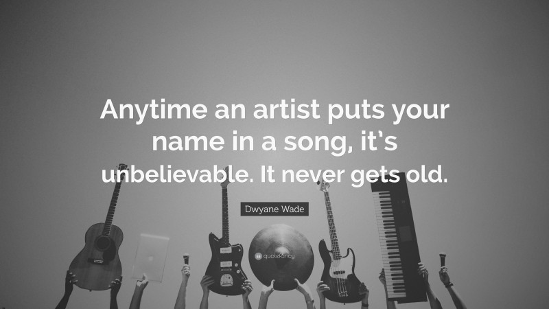 Dwyane Wade Quote: “Anytime an artist puts your name in a song, it’s unbelievable. It never gets old.”