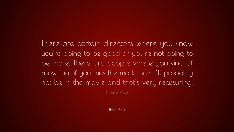 Christopher Walken Quote: “There are certain directors where you know you’re going to be good or you’re not going to be there. There are people where you kind of know that if you miss the mark then it’ll probably not be in the movie and that’s very reassuring.”