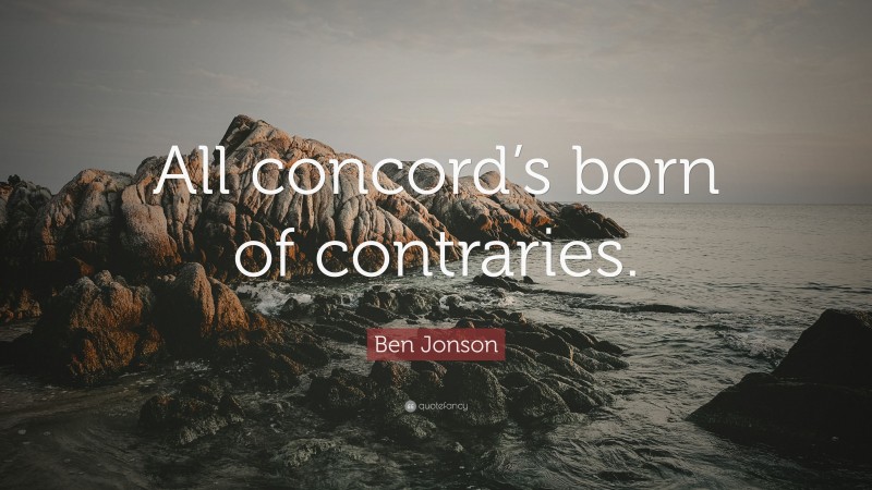 Ben Jonson Quote: “All concord’s born of contraries.”