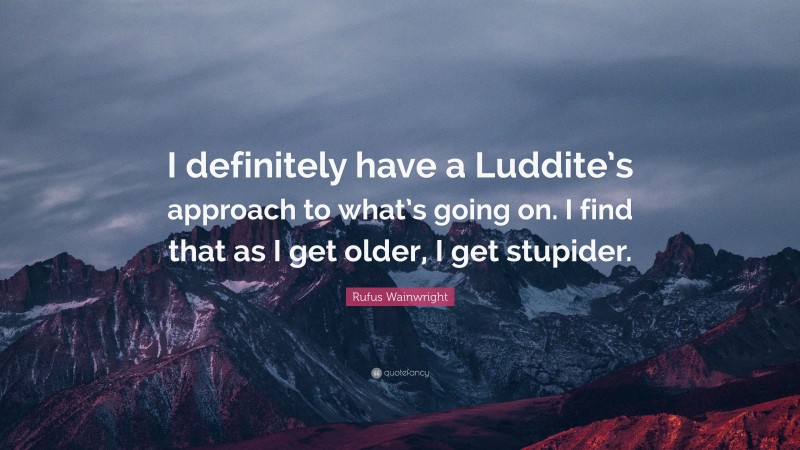 Rufus Wainwright Quote: “I definitely have a Luddite’s approach to what’s going on. I find that as I get older, I get stupider.”