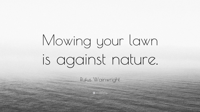 Rufus Wainwright Quote: “Mowing your lawn is against nature.”
