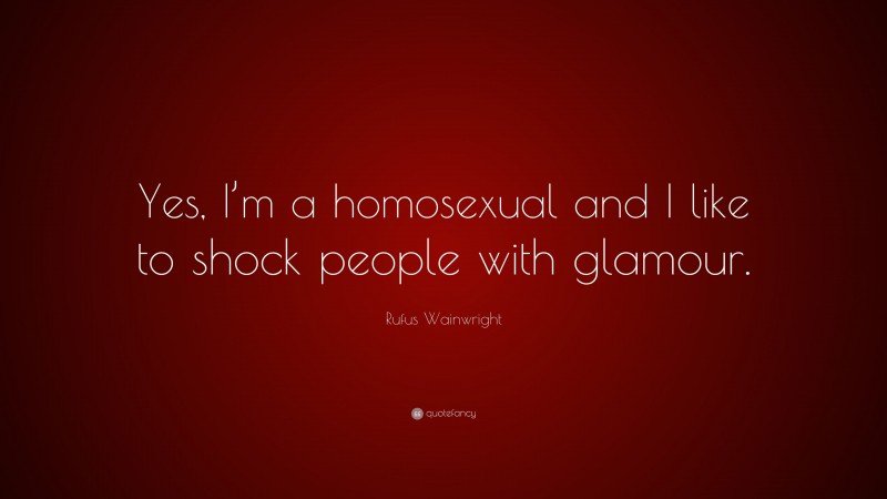 Rufus Wainwright Quote: “Yes, I’m a homosexual and I like to shock people with glamour.”