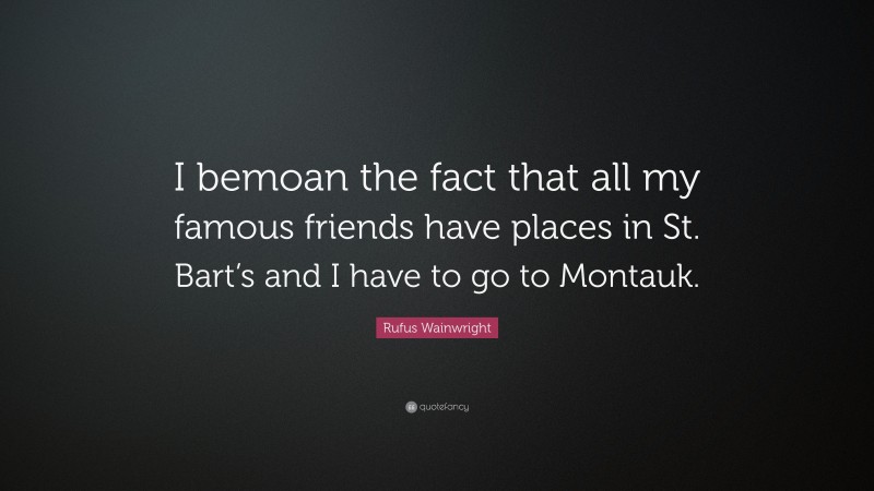 Rufus Wainwright Quote: “I bemoan the fact that all my famous friends have places in St. Bart’s and I have to go to Montauk.”