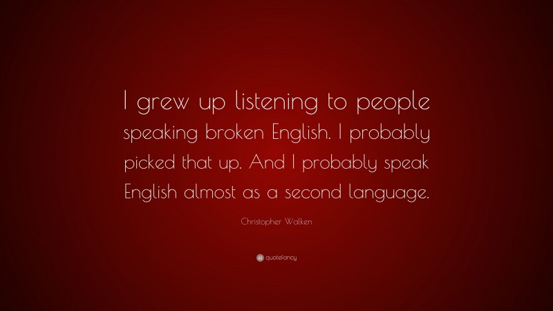 Christopher Walken Quote: “I grew up listening to people speaking broken English. I probably picked that up. And I probably speak English almost as a second language.”