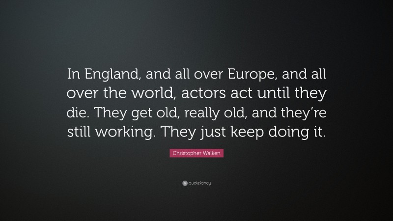 Christopher Walken Quote: “In England, and all over Europe, and all over the world, actors act until they die. They get old, really old, and they’re still working. They just keep doing it.”