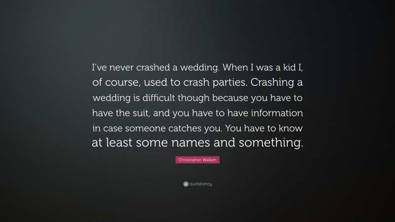 Christopher Walken Quote: “I’ve never crashed a wedding. When I was a kid I, of course, used to crash parties. Crashing a wedding is difficult though because you have to have the suit, and you have to have information in case someone catches you. You have to know at least some names and something.”