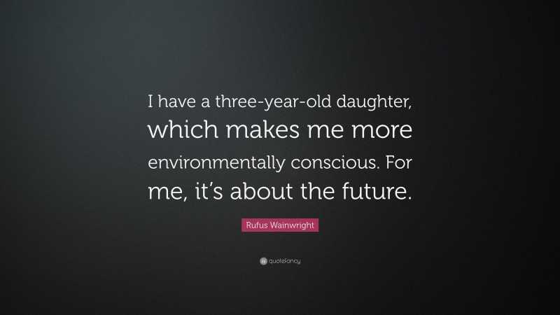 Rufus Wainwright Quote: “I have a three-year-old daughter, which makes me more environmentally conscious. For me, it’s about the future.”