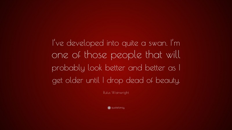 Rufus Wainwright Quote: “I’ve developed into quite a swan. I’m one of those people that will probably look better and better as I get older until I drop dead of beauty.”