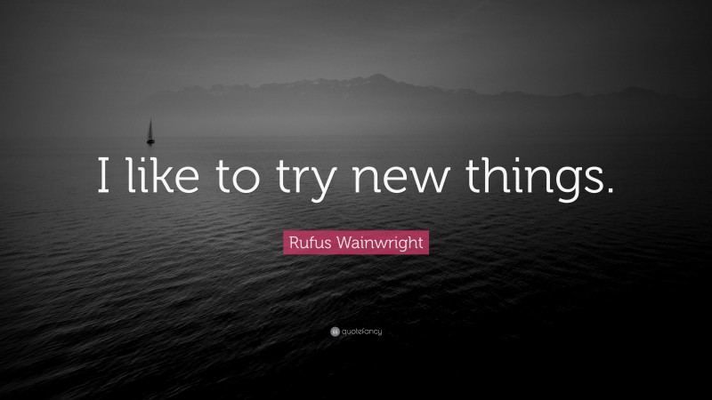 Rufus Wainwright Quote: “I like to try new things.”