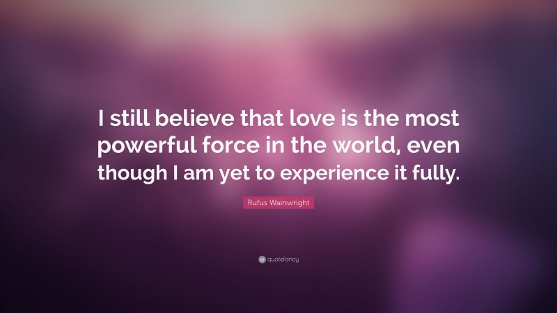 Rufus Wainwright Quote: “I still believe that love is the most powerful force in the world, even though I am yet to experience it fully.”