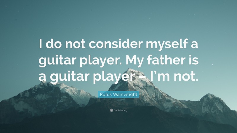 Rufus Wainwright Quote: “I do not consider myself a guitar player. My father is a guitar player – I’m not.”