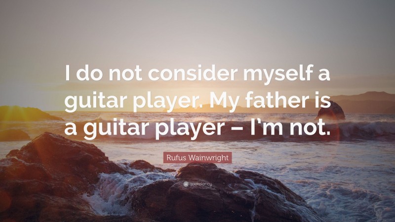 Rufus Wainwright Quote: “I do not consider myself a guitar player. My father is a guitar player – I’m not.”