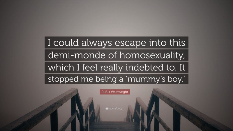Rufus Wainwright Quote: “I could always escape into this demi-monde of homosexuality, which I feel really indebted to. It stopped me being a ‘mummy’s boy.’”