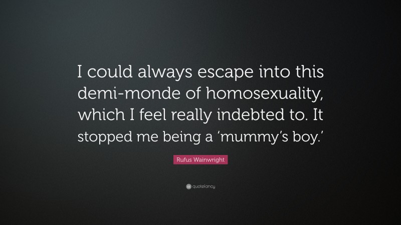 Rufus Wainwright Quote: “I could always escape into this demi-monde of homosexuality, which I feel really indebted to. It stopped me being a ‘mummy’s boy.’”
