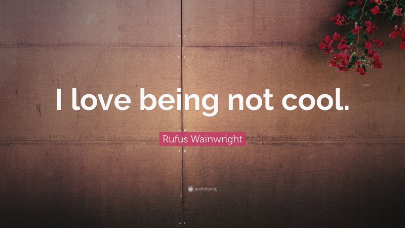 Rufus Wainwright Quote: “I love being not cool.”