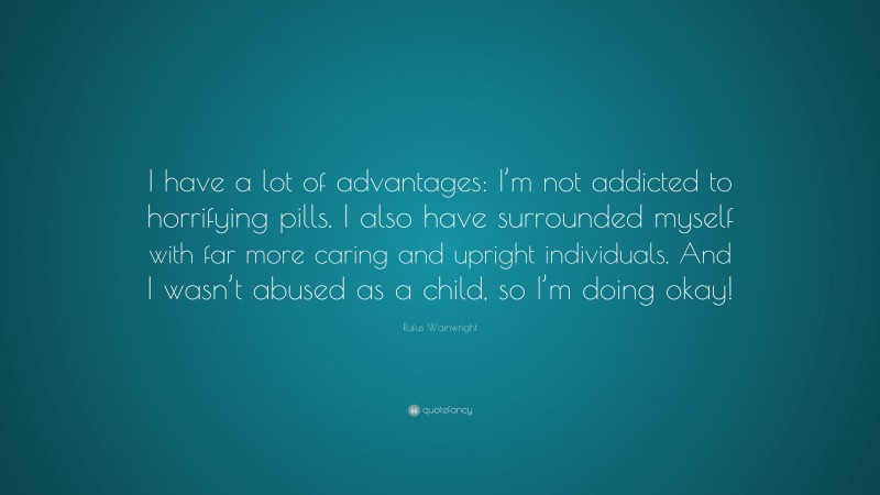 Rufus Wainwright Quote: “I have a lot of advantages: I’m not addicted to horrifying pills. I also have surrounded myself with far more caring and upright individuals. And I wasn’t abused as a child, so I’m doing okay!”