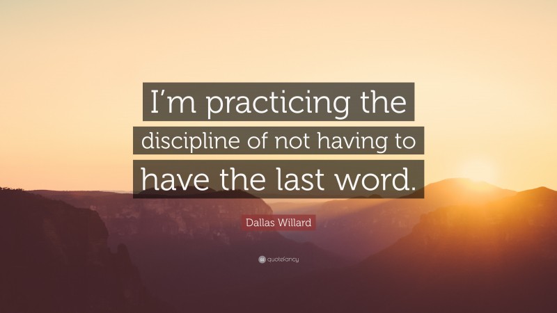 Dallas Willard Quote: “I’m practicing the discipline of not having to have the last word.”