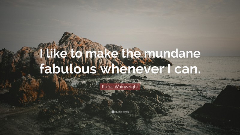 Rufus Wainwright Quote: “I like to make the mundane fabulous whenever I can.”