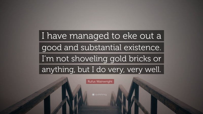 Rufus Wainwright Quote: “I have managed to eke out a good and substantial existence. I’m not shoveling gold bricks or anything, but I do very, very well.”