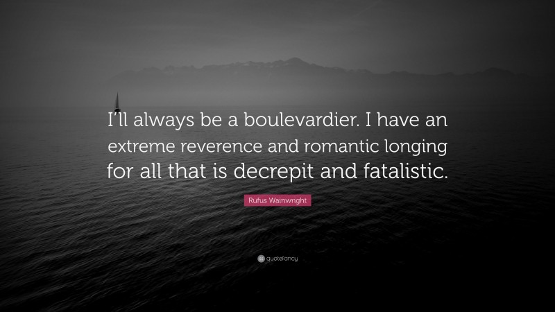 Rufus Wainwright Quote: “I’ll always be a boulevardier. I have an extreme reverence and romantic longing for all that is decrepit and fatalistic.”