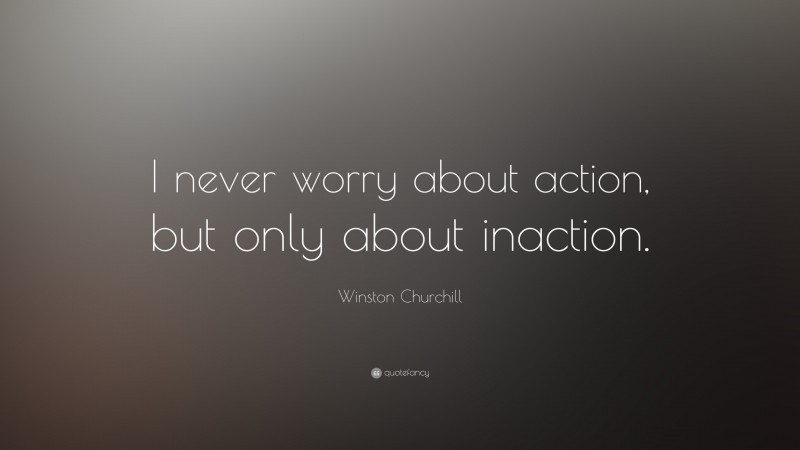 Winston Churchill Quote: “I never worry about action, but only about inaction.”