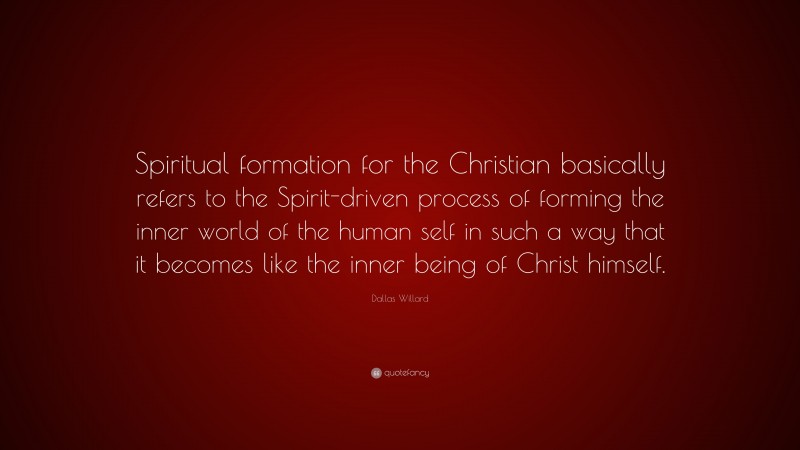 Dallas Willard Quote: “Spiritual formation for the Christian basically refers to the Spirit-driven process of forming the inner world of the human self in such a way that it becomes like the inner being of Christ himself.”