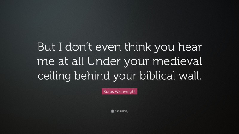 Rufus Wainwright Quote: “But I don’t even think you hear me at all Under your medieval ceiling behind your biblical wall.”