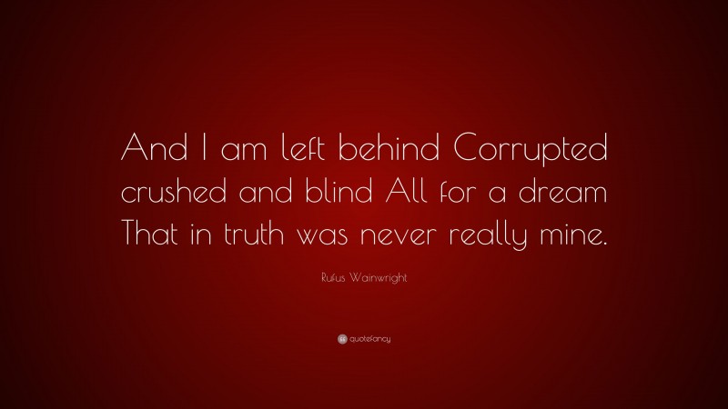 Rufus Wainwright Quote: “And I am left behind Corrupted crushed and blind All for a dream That in truth was never really mine.”