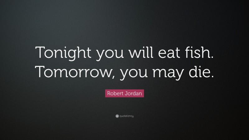 Robert Jordan Quote: “Tonight you will eat fish. Tomorrow, you may die.”