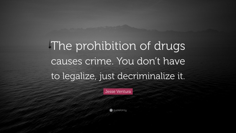 Jesse Ventura Quote: “The prohibition of drugs causes crime. You don’t have to legalize, just decriminalize it.”
