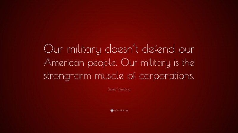 Jesse Ventura Quote: “Our military doesn’t defend our American people. Our military is the strong-arm muscle of corporations.”